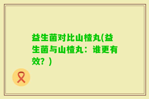 益生菌对比山楂丸(益生菌与山楂丸：谁更有效？)