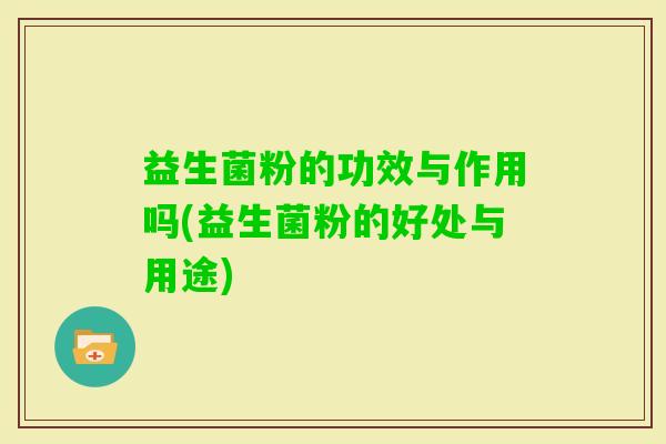 益生菌粉的功效与作用吗(益生菌粉的好处与用途)