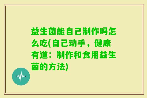 益生菌能自己制作吗怎么吃(自己动手，健康有道：制作和食用益生菌的方法)