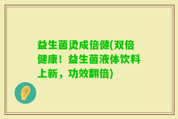 益生菌烫成倍健(双倍健康！益生菌液体饮料上新，功效翻倍)