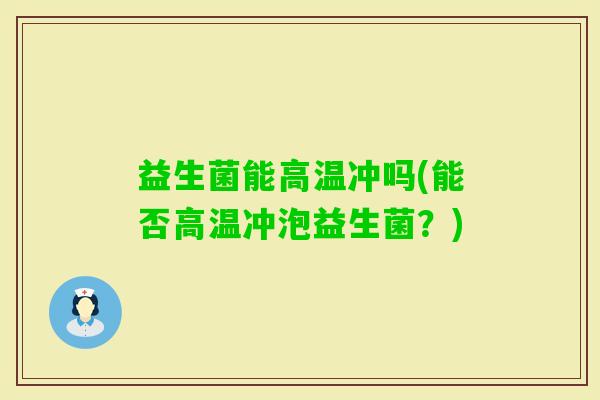 益生菌能高温冲吗(能否高温冲泡益生菌？)