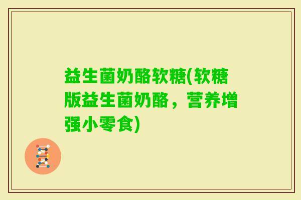 益生菌奶酪软糖(软糖版益生菌奶酪，营养增强小零食)