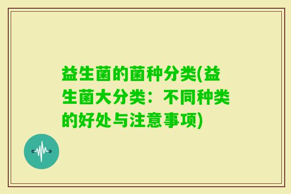 益生菌的菌种分类(益生菌大分类：不同种类的好处与注意事项)
