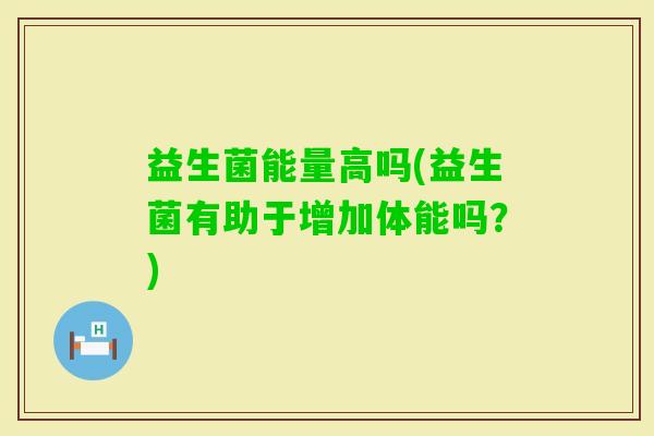 益生菌能量高吗(益生菌有助于增加体能吗？)