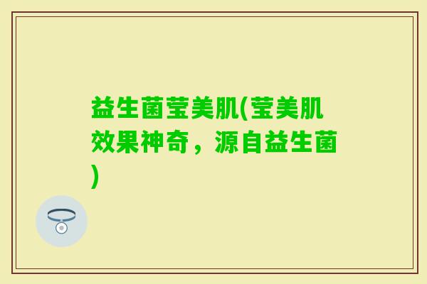 益生菌莹美肌(莹美肌效果神奇，源自益生菌)