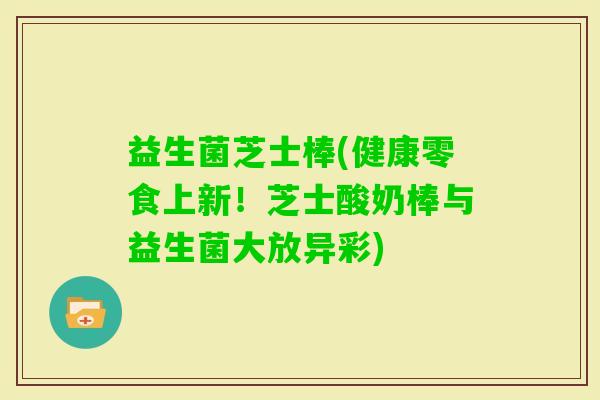 益生菌芝士棒(健康零食上新！芝士酸奶棒与益生菌大放异彩)
