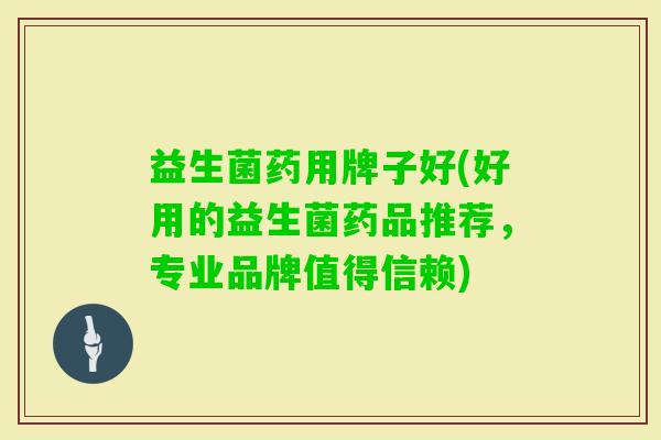 益生菌药用牌子好(好用的益生菌药品推荐，专业品牌值得信赖)