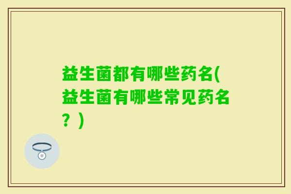 益生菌都有哪些药名(益生菌有哪些常见药名？)