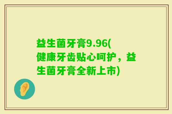 益生菌牙膏9.96(健康牙齿贴心呵护，益生菌牙膏全新上市)