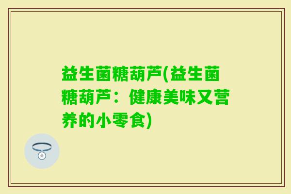 益生菌糖葫芦(益生菌糖葫芦：健康美味又营养的小零食)