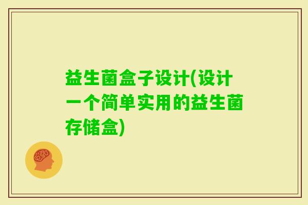 益生菌盒子设计(设计一个简单实用的益生菌存储盒)