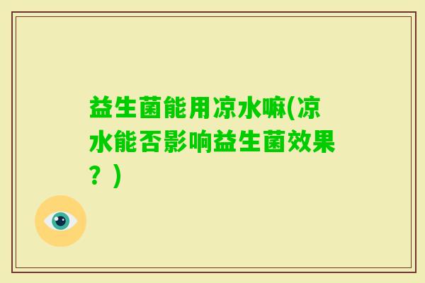益生菌能用凉水嘛(凉水能否影响益生菌效果？)