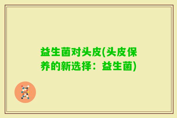 益生菌对头皮(头皮保养的新选择：益生菌)