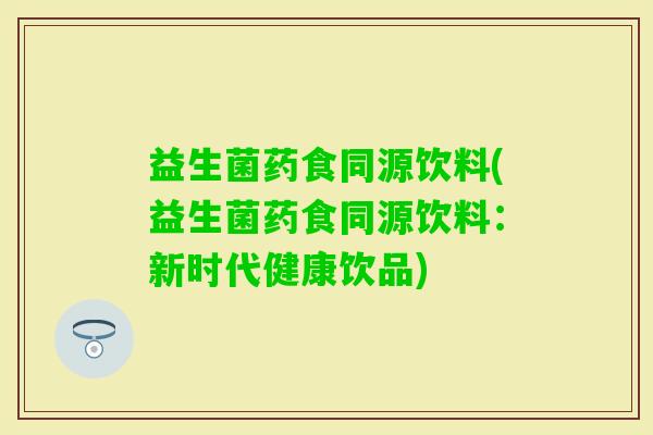 益生菌药食同源饮料(益生菌药食同源饮料：新时代健康饮品)