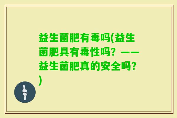 益生菌肥有毒吗(益生菌肥具有毒性吗？——益生菌肥真的安全吗？)