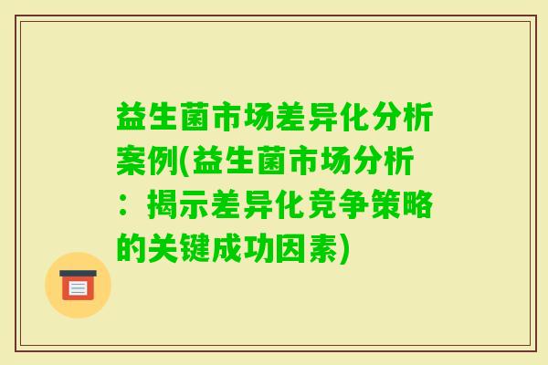 益生菌市场差异化分析案例(益生菌市场分析：揭示差异化竞争策略的关键成功因素)