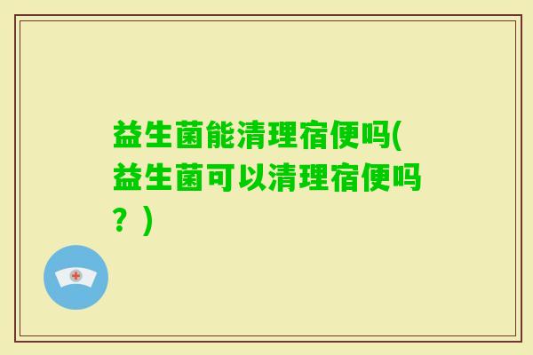 益生菌能清理宿便吗(益生菌可以清理宿便吗？)