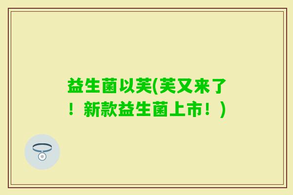 益生菌以芙(芙又来了！新款益生菌上市！)