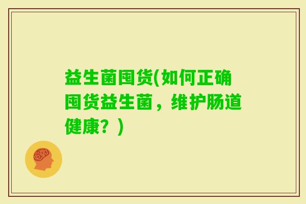 益生菌囤货(如何正确囤货益生菌，维护肠道健康？)