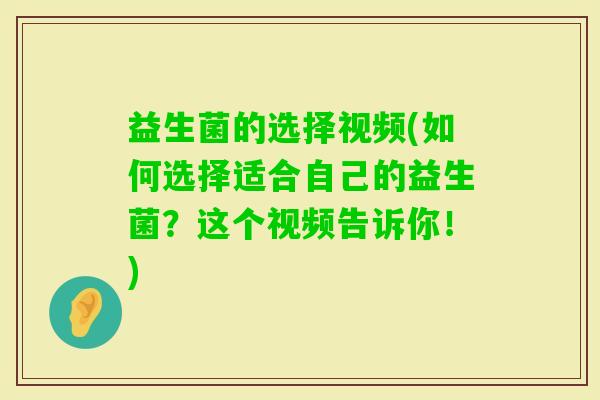 益生菌的选择视频(如何选择适合自己的益生菌？这个视频告诉你！)