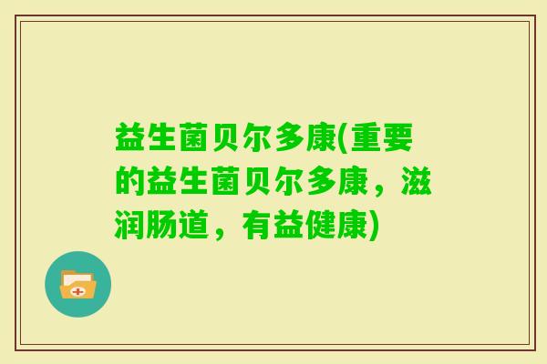 益生菌贝尔多康(重要的益生菌贝尔多康，滋润肠道，有益健康)
