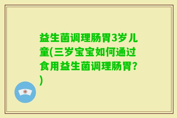 益生菌调理肠胃3岁儿童(三岁宝宝如何通过食用益生菌调理肠胃？)