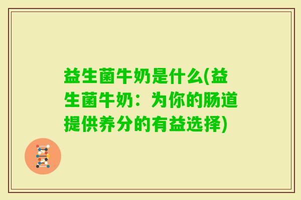 益生菌牛奶是什么(益生菌牛奶：为你的肠道提供养分的有益选择)