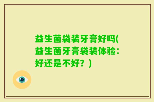 益生菌袋装牙膏好吗(益生菌牙膏袋装体验：好还是不好？)
