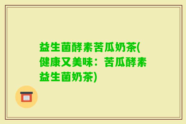 益生菌酵素苦瓜奶茶(健康又美味：苦瓜酵素益生菌奶茶)