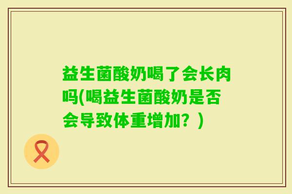 益生菌酸奶喝了会长肉吗(喝益生菌酸奶是否会导致体重增加？)