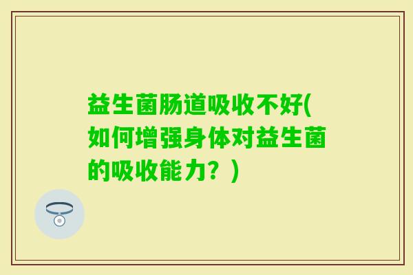 益生菌肠道吸收不好(如何增强身体对益生菌的吸收能力？)