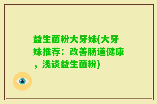 益生菌粉大牙妹(大牙妹推荐：改善肠道健康，浅谈益生菌粉)
