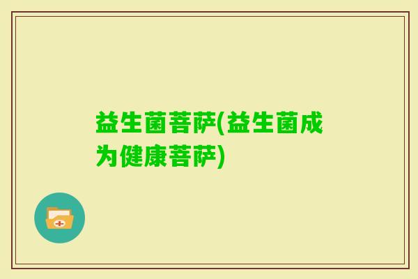益生菌菩萨(益生菌成为健康菩萨)