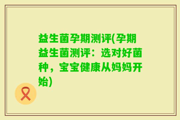 益生菌孕期测评(孕期益生菌测评：选对好菌种，宝宝健康从妈妈开始)