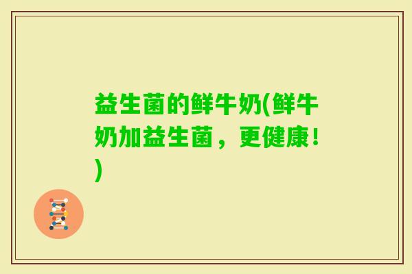 益生菌的鲜牛奶(鲜牛奶加益生菌，更健康！)