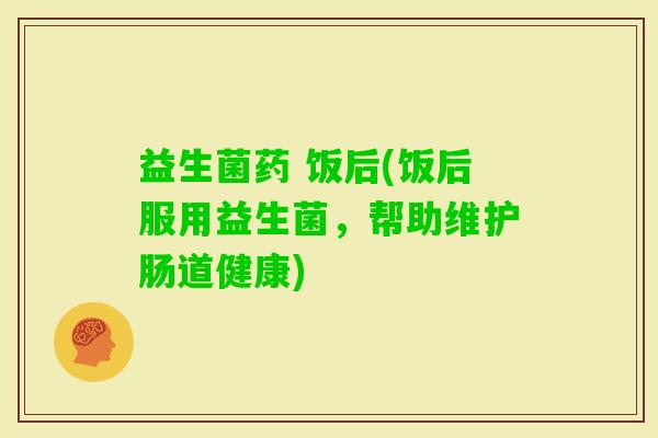 益生菌药 饭后(饭后服用益生菌，帮助维护肠道健康)