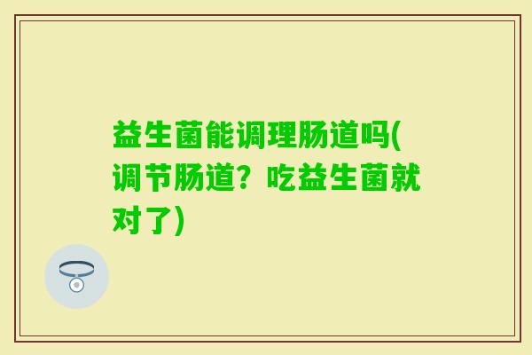 益生菌能调理肠道吗(调节肠道？吃益生菌就对了)