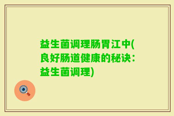 益生菌调理肠胃江中(良好肠道健康的秘诀：益生菌调理)