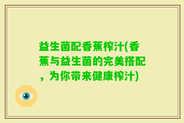 益生菌配香蕉榨汁(香蕉与益生菌的完美搭配，为你带来健康榨汁)