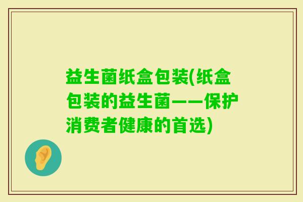 益生菌纸盒包装(纸盒包装的益生菌——保护消费者健康的首选)