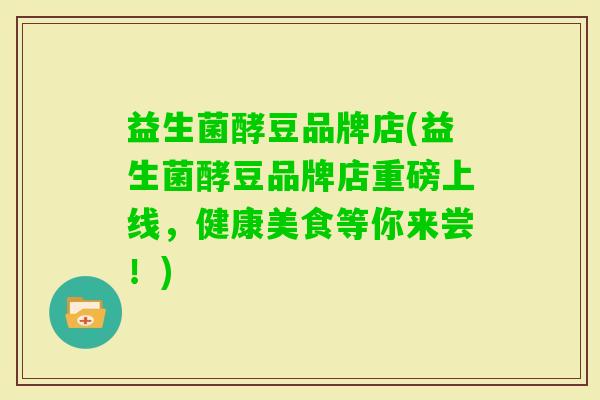 益生菌酵豆品牌店(益生菌酵豆品牌店重磅上线，健康美食等你来尝！)