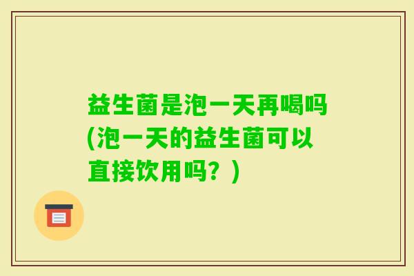 益生菌是泡一天再喝吗(泡一天的益生菌可以直接饮用吗？)
