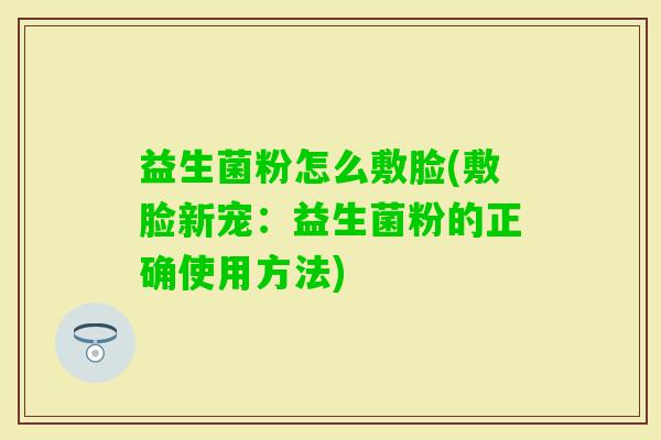 益生菌粉怎么敷脸(敷脸新宠：益生菌粉的正确使用方法)