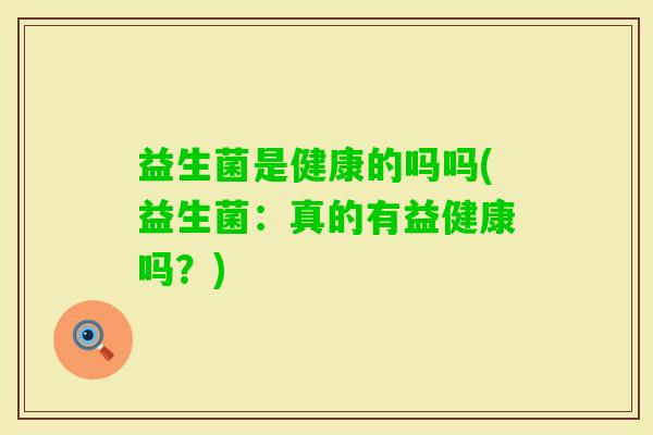 益生菌是健康的吗吗(益生菌：真的有益健康吗？)