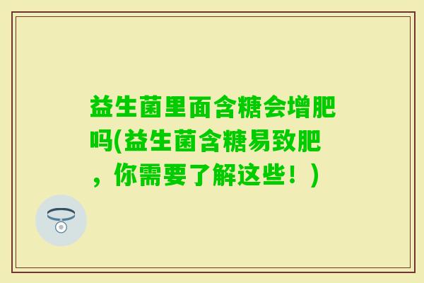 益生菌里面含糖会增肥吗(益生菌含糖易致肥，你需要了解这些！)