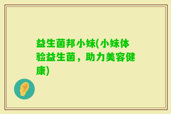益生菌邦小妹(小妹体验益生菌，助力美容健康)