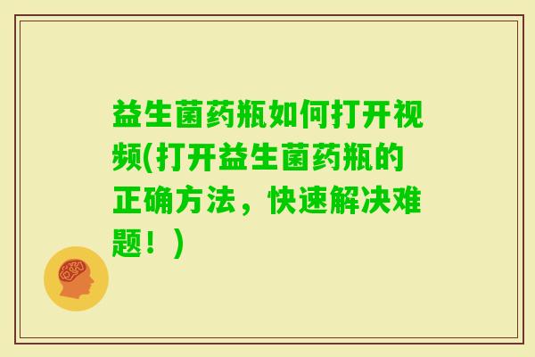 益生菌药瓶如何打开视频(打开益生菌药瓶的正确方法，快速解决难题！)