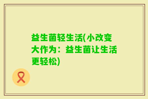 益生菌轻生活(小改变大作为：益生菌让生活更轻松)