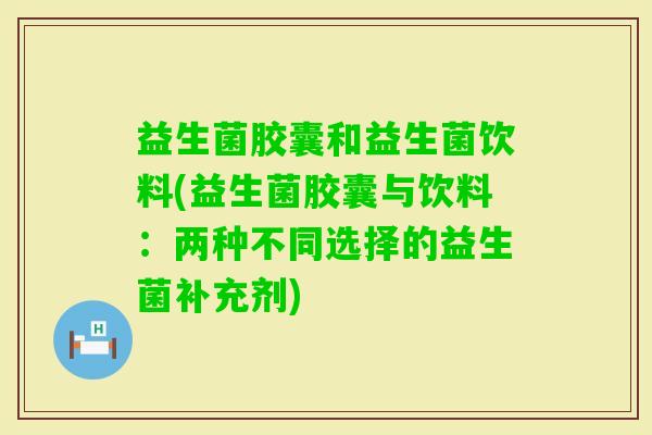益生菌胶囊和益生菌饮料(益生菌胶囊与饮料：两种不同选择的益生菌补充剂)