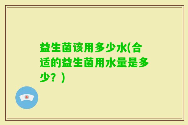 益生菌该用多少水(合适的益生菌用水量是多少？)